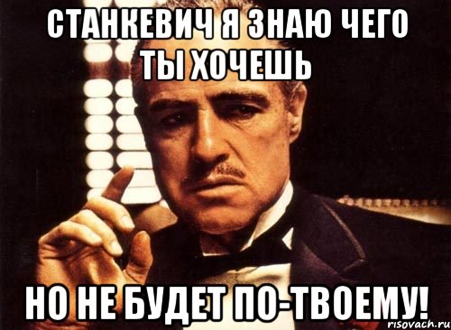 станкевич я знаю чего ты хочешь но не будет по-твоему!