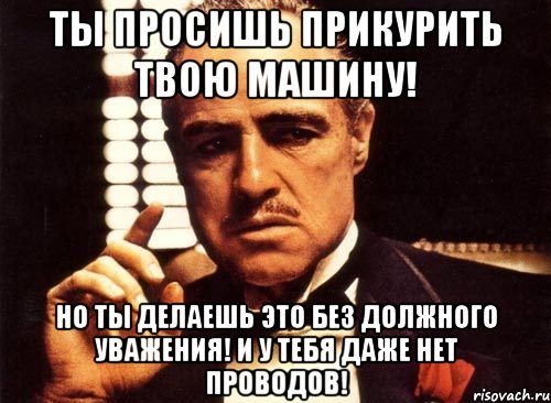 ты просишь прикурить твою машину! но ты делаешь это без должного уважения! и у тебя даже нет проводов!, Мем крестный отец