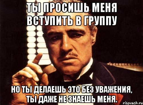 ты просишь меня вступить в группу но ты делаешь это без уважения, ты даже не знаешь меня.