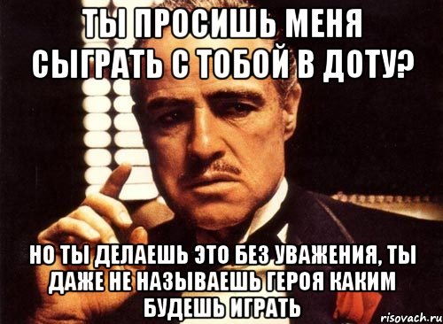 ты просишь меня сыграть с тобой в доту? но ты делаешь это без уважения, ты даже не называешь героя каким будешь играть, Мем крестный отец