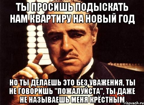 ты просишь подыскать нам квартиру на новый год но ты делаешь это без уважения, ты не говоришь "пожалуйста", ты даже не называешь меня крёстным, Мем крестный отец