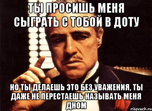 ты просишь меня сыграть с тобой в доту но ты делаешь это без уважения, ты даже не перестаешь называть меня дном, Мем крестный отец