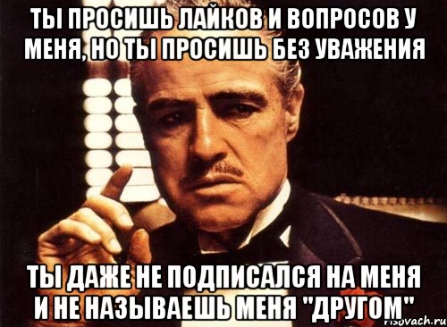 ты просишь лайков и вопросов у меня, но ты просишь без уважения ты даже не подписался на меня и не называешь меня "другом", Мем крестный отец