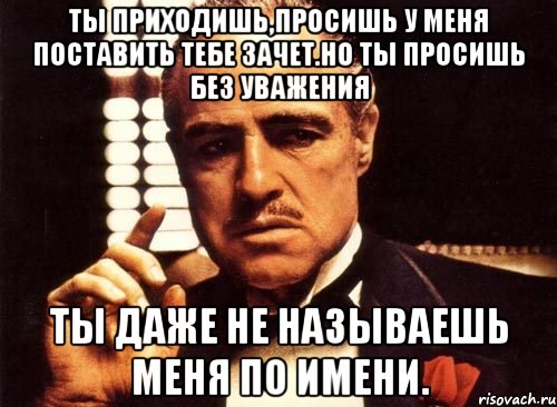 ты приходишь,просишь у меня поставить тебе зачет.но ты просишь без уважения ты даже не называешь меня по имени., Мем крестный отец