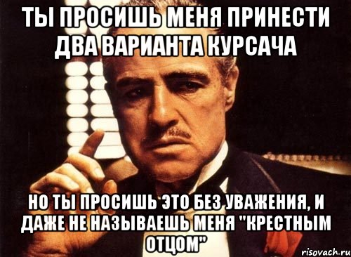 ты просишь меня принести два варианта курсача но ты просишь это без уважения, и даже не называешь меня "крестным отцом", Мем крестный отец