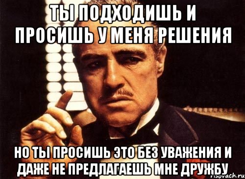 ты подходишь и просишь у меня решения но ты просишь это без уважения и даже не предлагаешь мне дружбу, Мем крестный отец