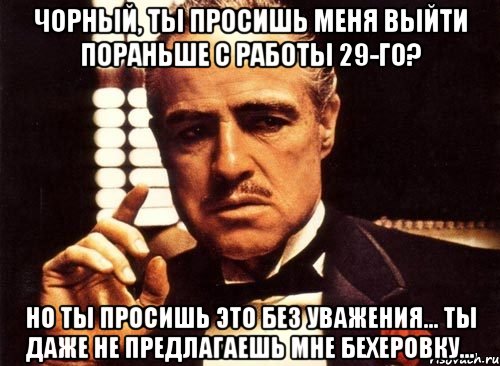 чорный, ты просишь меня выйти пораньше с работы 29-го? но ты просишь это без уважения... ты даже не предлагаешь мне бехеровку..., Мем крестный отец