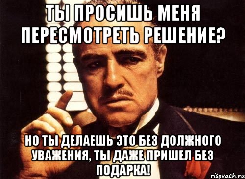 ты просишь меня пересмотреть решение? но ты делаешь это без должного уважения, ты даже пришел без подарка!, Мем крестный отец