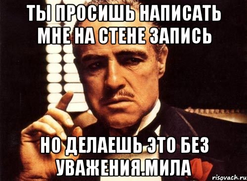 ты просишь написать мне на стене запись но делаешь это без уважения.мила, Мем крестный отец