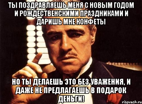 ты поздравляешь меня с новым годом и рождественскими праздниками и даришь мне конфеты но ты делаешь это без уважения, и даже не предлагаешь в подарок деньги!, Мем крестный отец