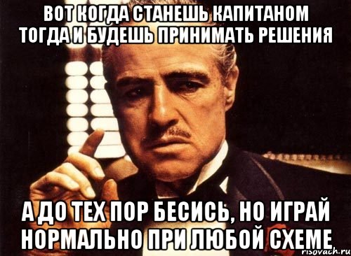 вот когда станешь капитаном тогда и будешь принимать решения а до тех пор бесись, но играй нормально при любой схеме, Мем крестный отец