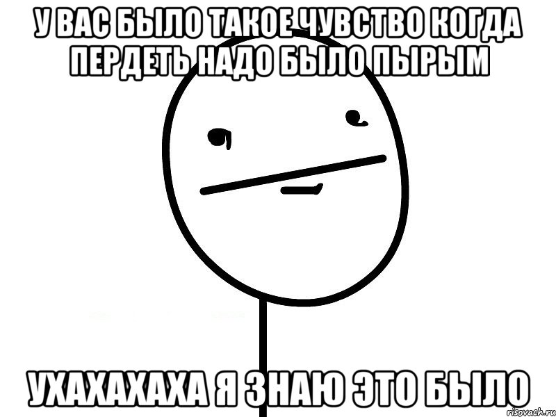 у вас было такое чувство когда пердеть надо было пырым ухахахаха я знаю это было