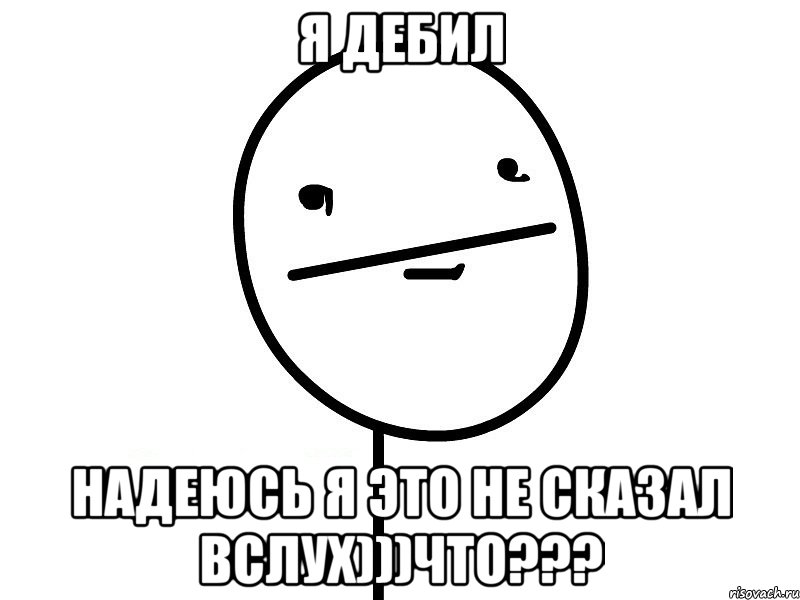 я дебил надеюсь я это не сказал вслух)))что???, Мем Покерфэйс