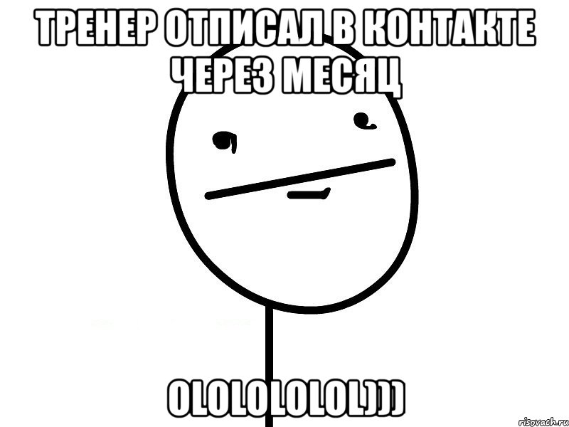 тренер отписал в контакте через месяц ololololol)))