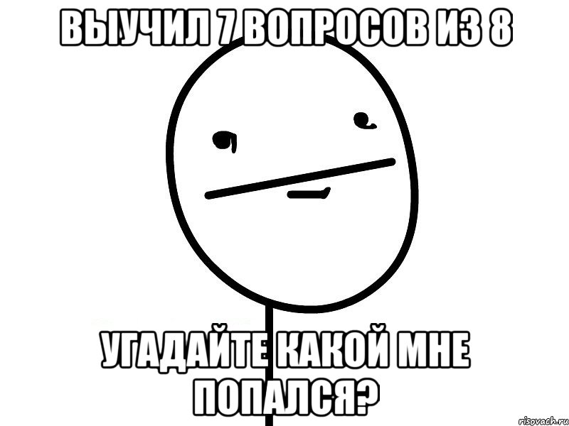 выучил 7 вопросов из 8 угадайте какой мне попался?