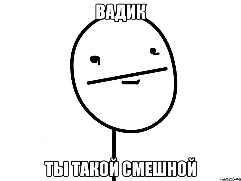 вадик ты такой смешной