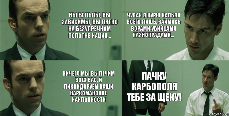 Вы больны, вы зависимы, вы пятно на безупречном полотне нации... Ничего мы вылечим всех вас, и ликвидируем ваши наркоманские наклонности Чувак я курю кальян всего лишь, займись ворами убийцами казнокрадами... Пачку карбополя тебе за щеку!