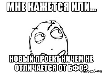 мне кажется или... новый проект ничем не отличается от бфо?, Мем Мне кажется или