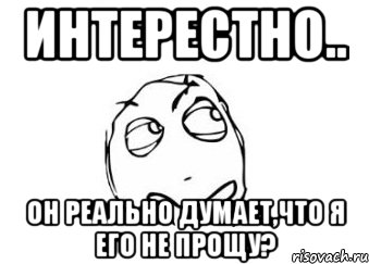 интерестно.. он реально думает,что я его не прощу?, Мем Мне кажется или