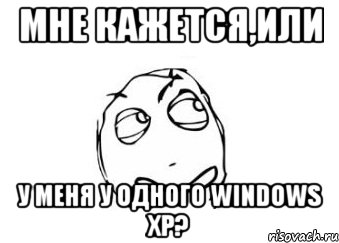 мне кажется,или у меня у одного windows xp?, Мем Мне кажется или