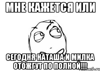 мне кажется или сегодня наташа и милка отожгут по полной!!!, Мем Мне кажется или