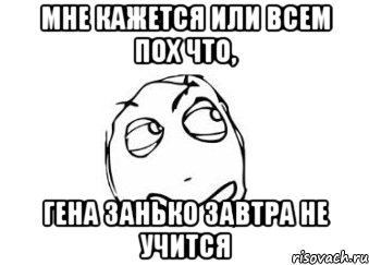 мне кажется или всем пох что, гена занько завтра не учится, Мем Мне кажется или