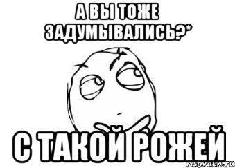 а вы тоже задумывались?* с такой рожей, Мем Мне кажется или