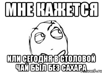 мне кажется или сегодня в столовой чай был без сахара, Мем Мне кажется или