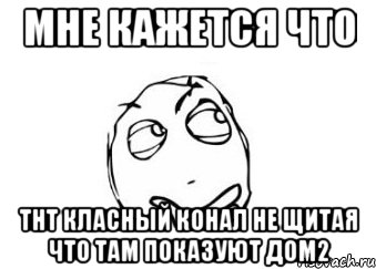 мне кажется что тнт класный конал не щитая что там показуют дом2, Мем Мне кажется или