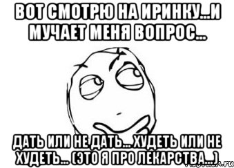 вот смотрю на иринку...и мучает меня вопрос... дать или не дать... худеть или не худеть... (это я про лекарства...), Мем Мне кажется или