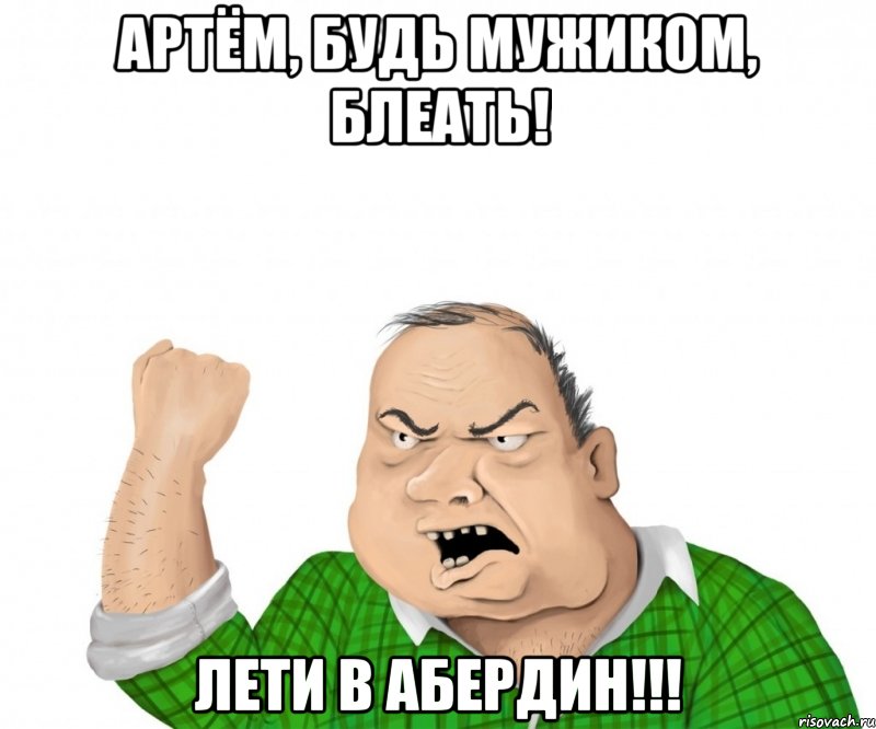 артём, будь мужиком, блеать! лети в абердин!!!, Мем мужик