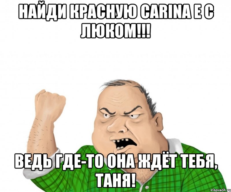 найди красную carina e с люком!!! ведь где-то она ждёт тебя, таня!, Мем мужик