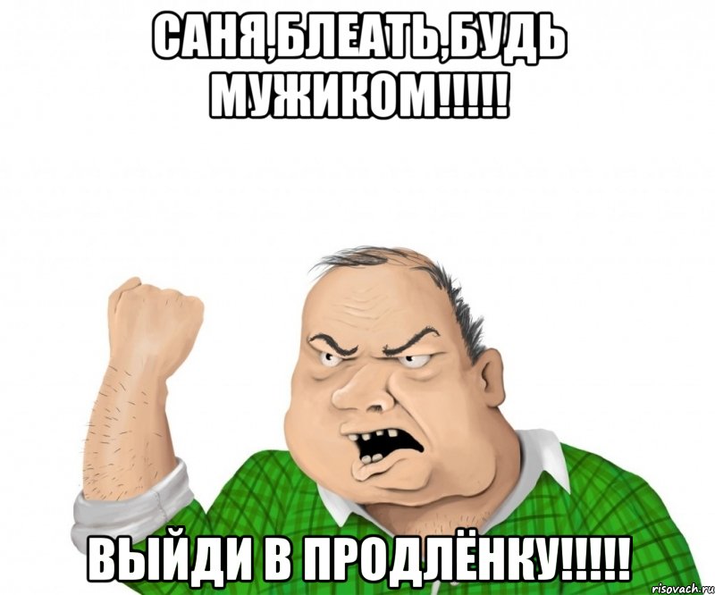 саня,блеать,будь мужиком!!! выйди в продлёнку!!!, Мем мужик