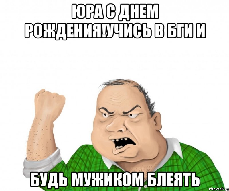 юра с днем рождения!учись в бги и будь мужиком блеять, Мем мужик