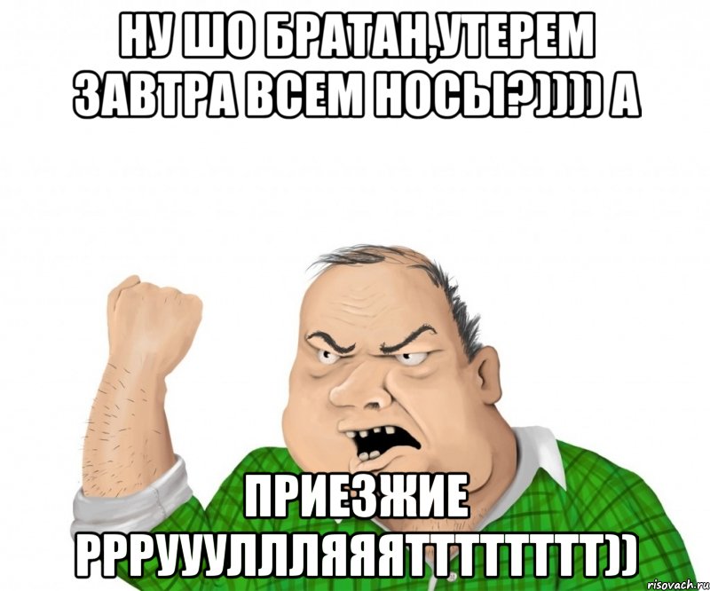 ну шо братан,утерем завтра всем носы?)))) а приезжие ррруууллляяятттттттт)), Мем мужик