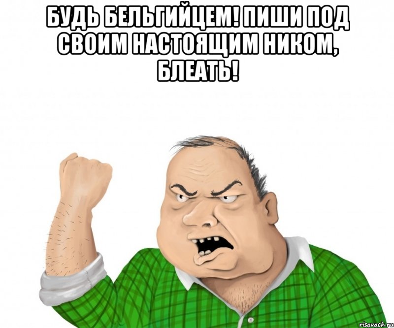 будь бельгийцем! пиши под своим настоящим ником, блеать! , Мем мужик