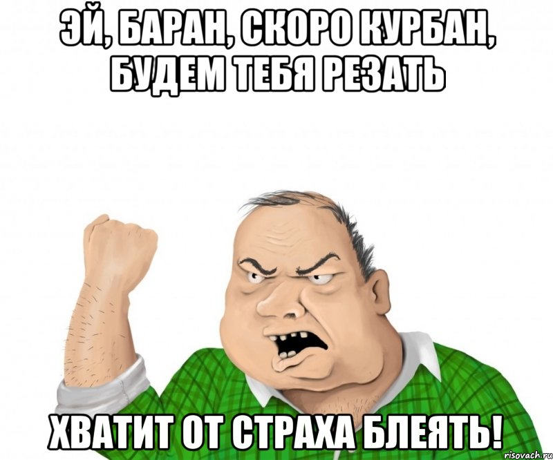 эй, баран, скоро курбан, будем тебя резать хватит от страха блеять!, Мем мужик