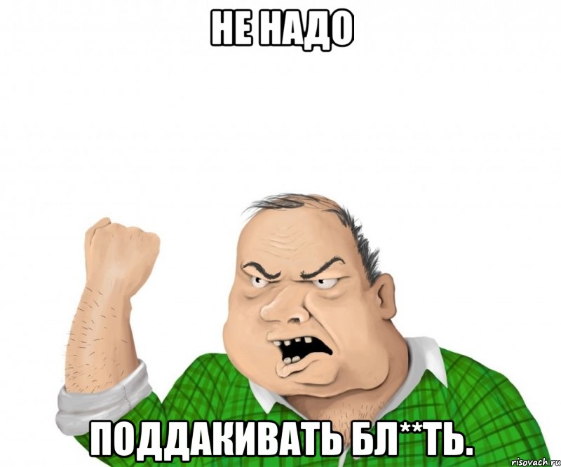 не надо поддакивать бл**ть., Мем мужик