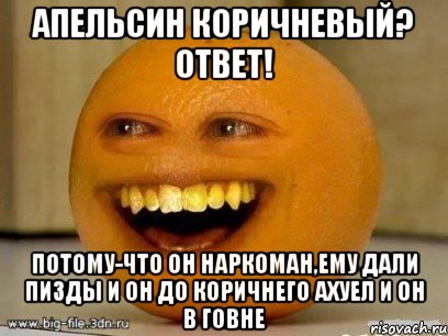 апельсин коричневый? ответ! потому-что он наркоман,ему дали пизды и он до коричнего ахуел и он в говне, Мем Надоедливый апельсин