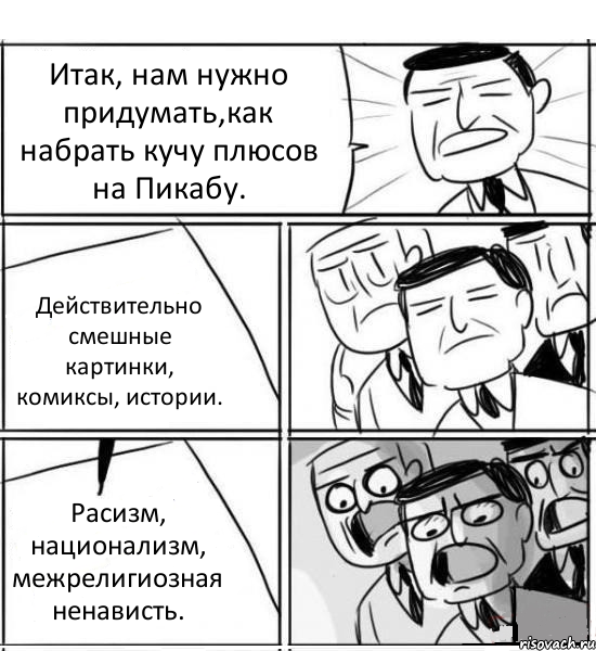 Итак, нам нужно придумать,как набрать кучу плюсов на Пикабу. Действительно смешные картинки, комиксы, истории. Расизм, национализм, межрелигиозная ненависть., Комикс нам нужна новая идея