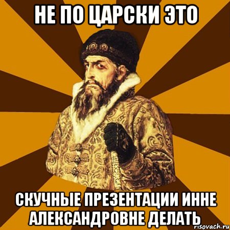 не по царски это скучные презентации инне александровне делать, Мем Не царское это дело