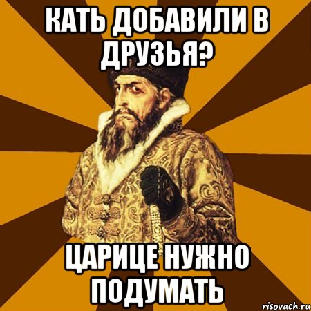 кать добавили в друзья? царице нужно подумать, Мем Не царское это дело