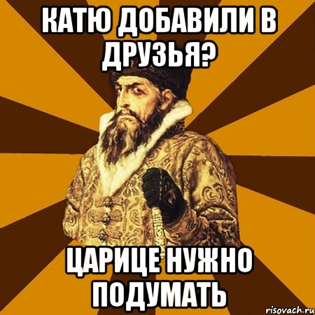 катю добавили в друзья? царице нужно подумать, Мем Не царское это дело