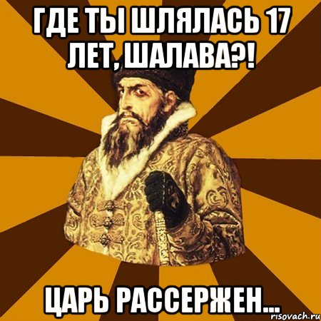 где ты шлялась 17 лет, шалава?! царь рассержен..., Мем Не царское это дело