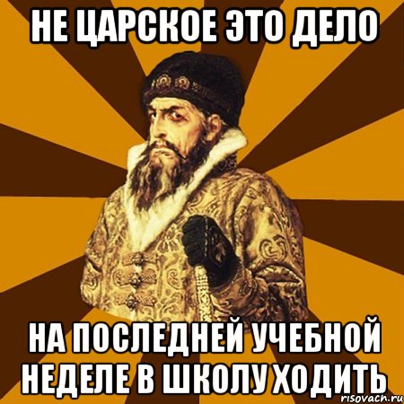 не царское это дело на последней учебной неделе в школу ходить, Мем Не царское это дело