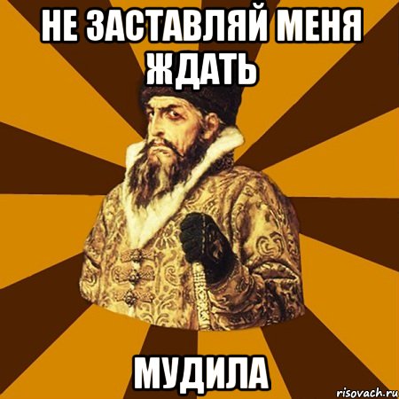 не заставляй меня ждать мудила