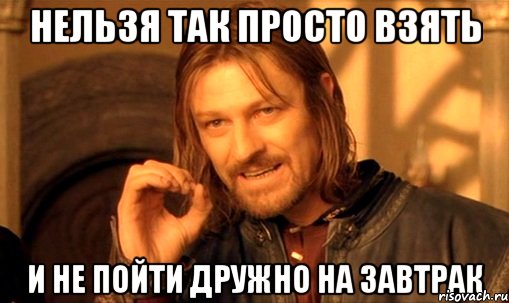 нельзя так просто взять и не пойти дружно на завтрак, Мем Нельзя просто так взять и (Боромир мем)