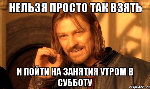 нельзя просто так взять и пойти на занятия утром в субботу, Мем Нельзя просто так взять и (Боромир мем)