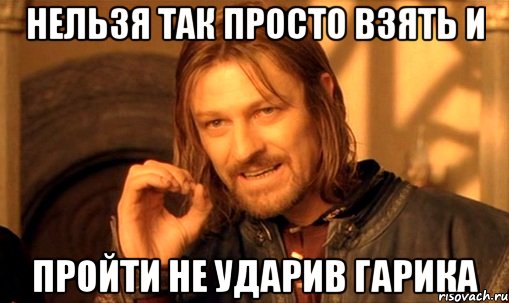 нельзя так просто взять и пройти не ударив гарика, Мем Нельзя просто так взять и (Боромир мем)