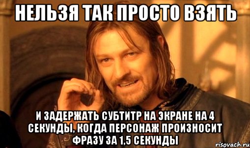 нельзя так просто взять и задержать субтитр на экране на 4 секунды, когда персонаж произносит фразу за 1,5 секунды, Мем Нельзя просто так взять и (Боромир мем)